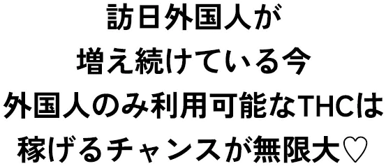 訪日外国人が増え続けている今、外国人のみ利用可能なTHCは稼げるチャンスが無限大！